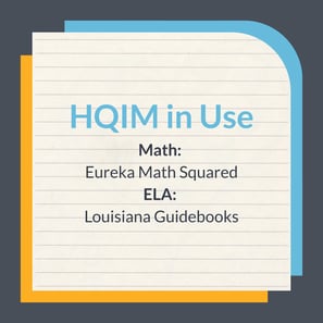 HQIM in Use Math:  Eureka Math Squared ELA:  Louisiana Guidebooks