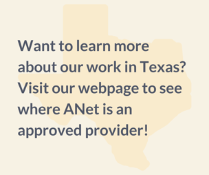 Graphic with the outline of Texas in the background and links to our Texas webpage. Text on the graphic says, "Want to learn more about our work in Texas? Visit our webpage to see where ANet is an approved provider!"